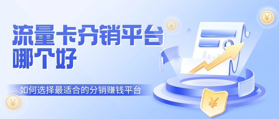 流量卡分销平台哪个好？如何选择最适合的分销赚钱平台？